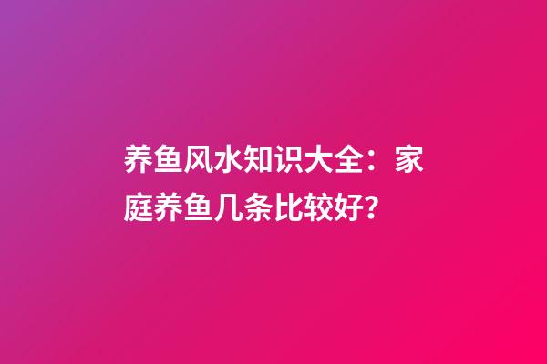 养鱼风水知识大全：家庭养鱼几条比较好？
