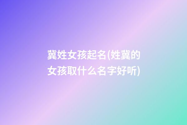 冀姓女孩起名(姓冀的女孩取什么名字好听)