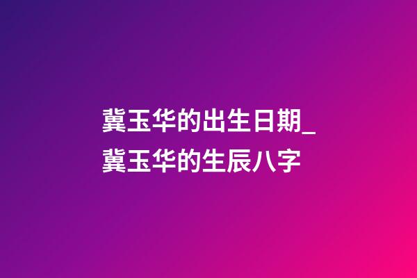 冀玉华的出生日期_冀玉华的生辰八字