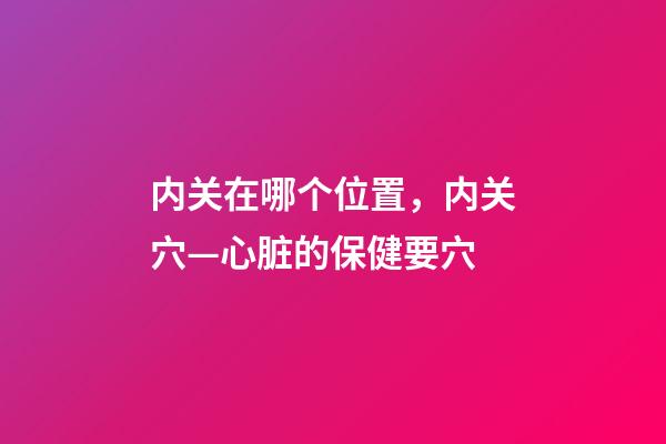 内关在哪个位置，内关穴—心脏的保健要穴-第1张-观点-玄机派