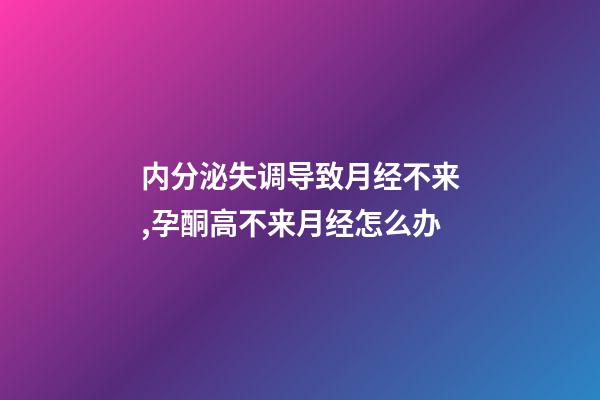 内分泌失调导致月经不来,孕酮高不来月经怎么办-第1张-观点-玄机派