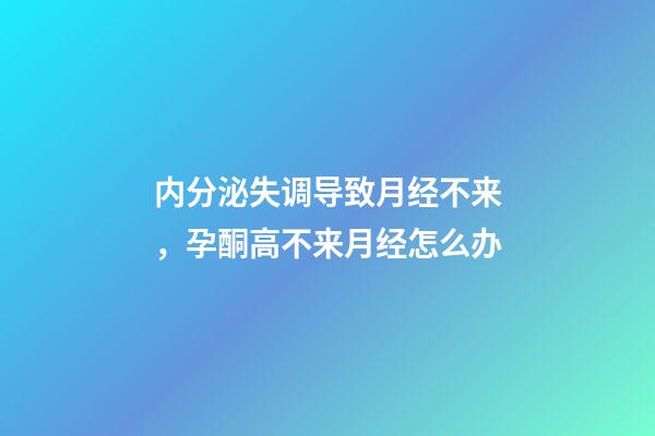 内分泌失调导致月经不来，孕酮高不来月经怎么办-第1张-观点-玄机派