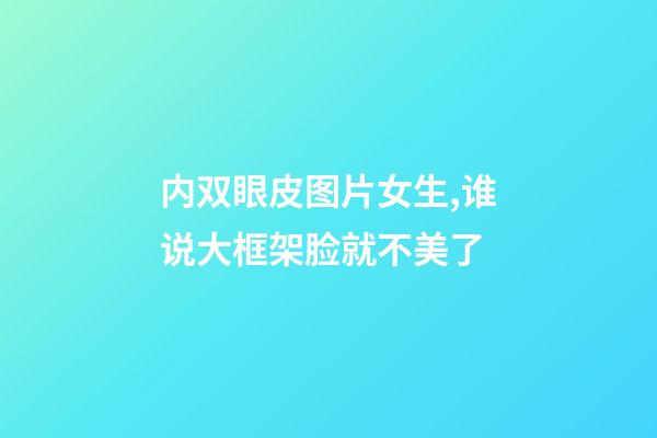内双眼皮图片女生,谁说大框架脸就不美了-第1张-观点-玄机派