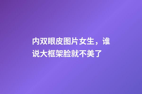 内双眼皮图片女生，谁说大框架脸就不美了-第1张-观点-玄机派