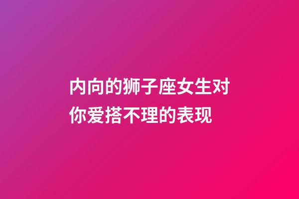 内向的狮子座女生对你爱搭不理的表现-第1张-星座运势-玄机派