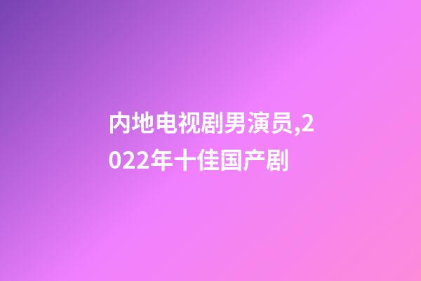 内地电视剧男演员,2022年十佳国产剧-第1张-观点-玄机派