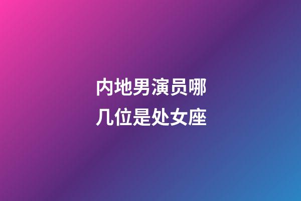 内地男演员哪几位是处女座-第1张-星座运势-玄机派