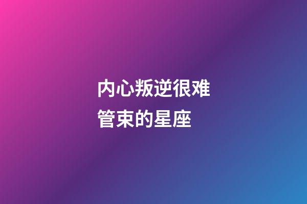 内心叛逆很难管束的星座-第1张-星座运势-玄机派