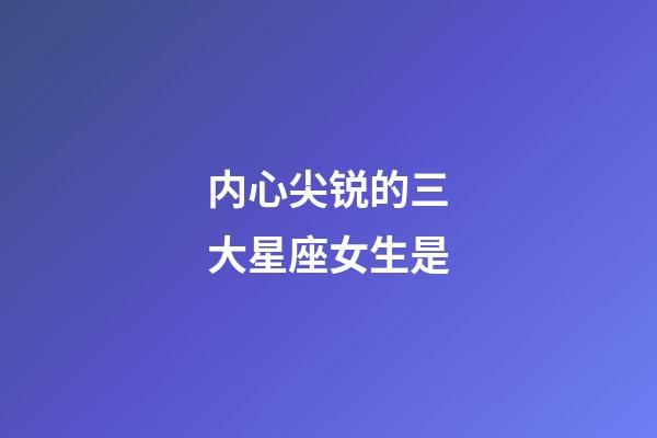 内心尖锐的三大星座女生是-第1张-星座运势-玄机派