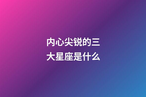 内心尖锐的三大星座是什么-第1张-星座运势-玄机派