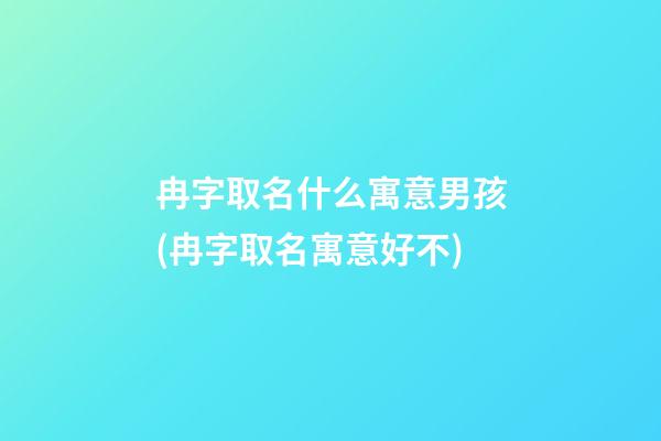 冉字取名什么寓意男孩(冉字取名寓意好不)