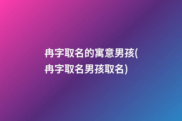 冉字取名的寓意男孩(冉字取名男孩取名)