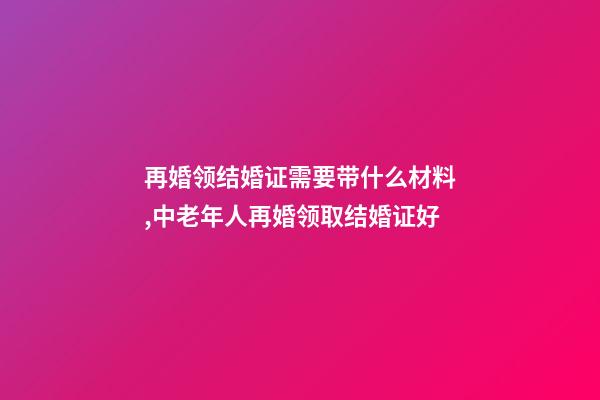 再婚领结婚证需要带什么材料,中老年人再婚领取结婚证好-第1张-观点-玄机派