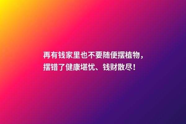 再有钱家里也不要随便摆植物，摆错了健康堪忧、钱财散尽！