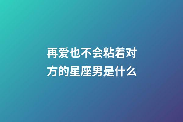 再爱也不会粘着对方的星座男是什么-第1张-星座运势-玄机派