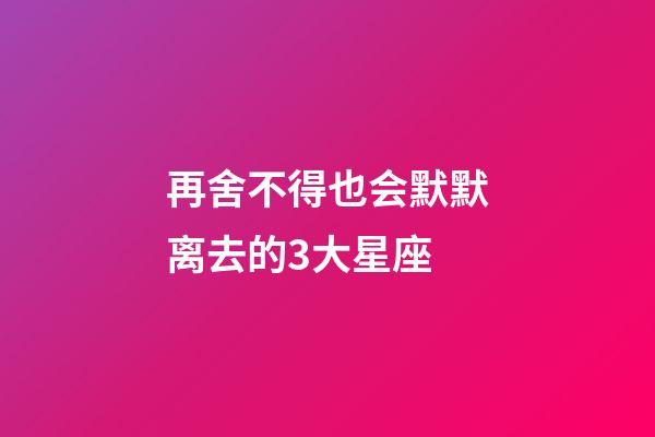 再舍不得也会默默离去的3大星座-第1张-星座运势-玄机派