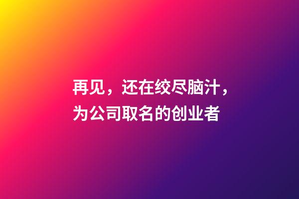 再见，还在绞尽脑汁，为公司取名的创业者-第1张-公司起名-玄机派