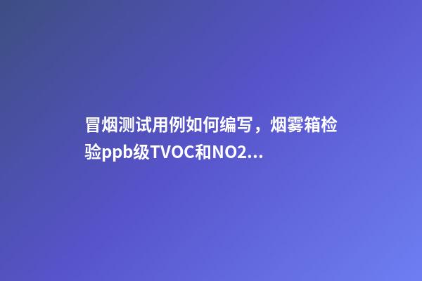 冒烟测试用例如何编写，烟雾箱检验ppb级TVOC和NO2影响的步骤-第1张-观点-玄机派