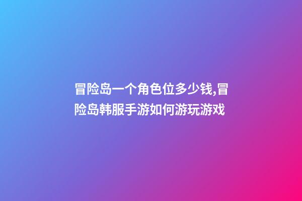 冒险岛一个角色位多少钱,冒险岛韩服手游如何游玩游戏-第1张-观点-玄机派
