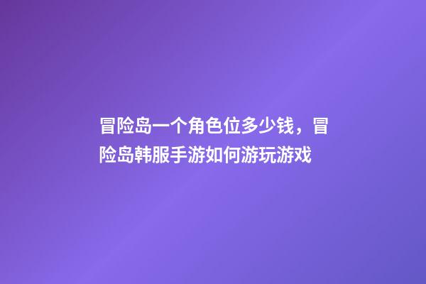 冒险岛一个角色位多少钱，冒险岛韩服手游如何游玩游戏-第1张-观点-玄机派