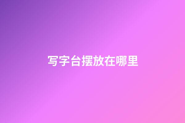 写字台摆放在哪里