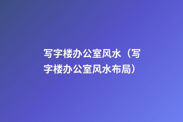 写字楼办公室风水（写字楼办公室风水布局）
