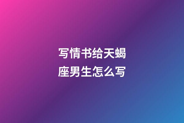 写情书给天蝎座男生怎么写-第1张-星座运势-玄机派