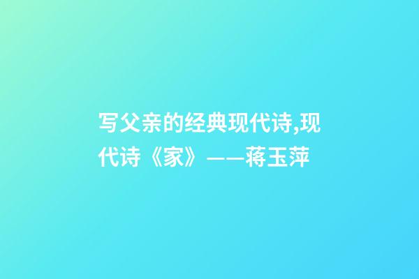 写父亲的经典现代诗,现代诗《家》(外两首)——蒋玉萍-第1张-观点-玄机派