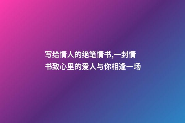 写给情人的绝笔情书,一封情书致心里的爱人与你相逢一场-第1张-观点-玄机派