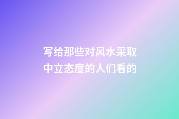 写给那些对风水采取中立态度的人们看的