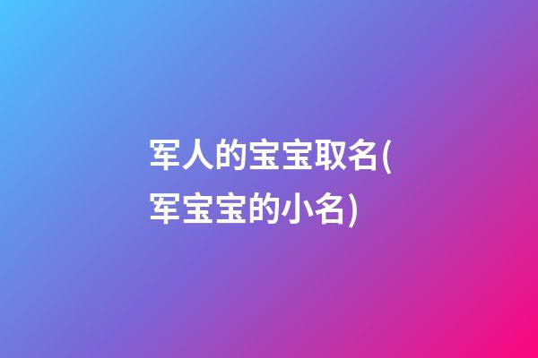军人的宝宝取名(军宝宝的小名)