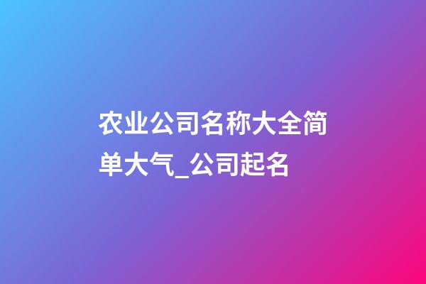 农业公司名称大全简单大气_公司起名-第1张-公司起名-玄机派