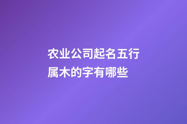 农业公司起名五行属木的字有哪些-第1张-公司起名-玄机派