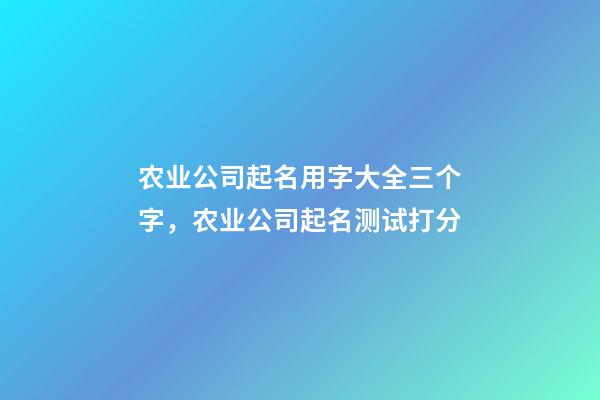农业公司起名用字大全三个字，农业公司起名测试打分