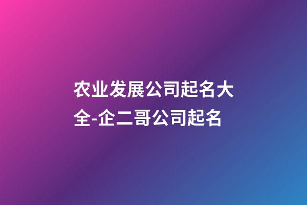 农业发展公司起名大全-企二哥公司起名-第1张-公司起名-玄机派