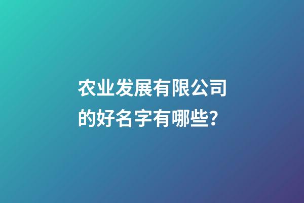 农业发展有限公司的好名字有哪些？-第1张-公司起名-玄机派