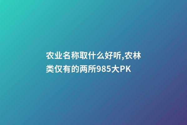 农业名称取什么好听,农林类仅有的两所985大PK(教育部第四轮学科评估)-第1张-观点-玄机派