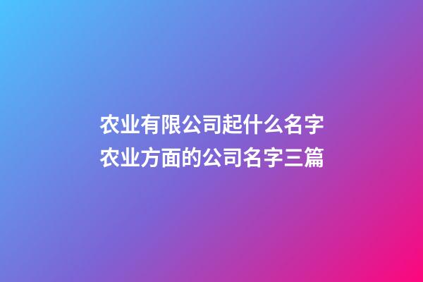 农业有限公司起什么名字农业方面的公司名字三篇-第1张-公司起名-玄机派