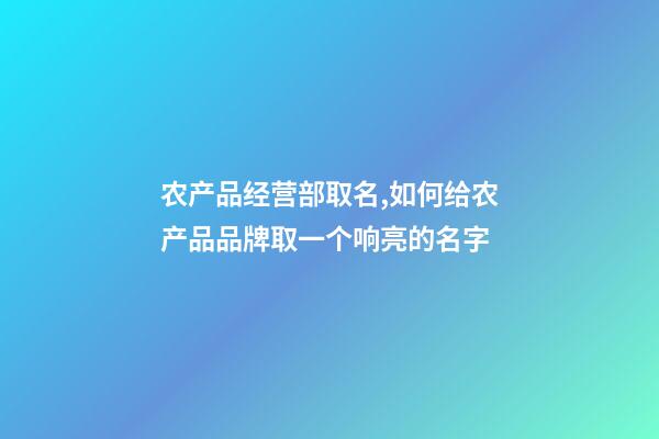 农产品经营部取名,如何给农产品品牌取一个响亮的名字-第1张-观点-玄机派
