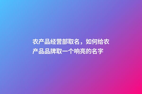 农产品经营部取名，如何给农产品品牌取一个响亮的名字-第1张-观点-玄机派