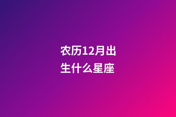 农历12月出生什么星座-第1张-星座运势-玄机派