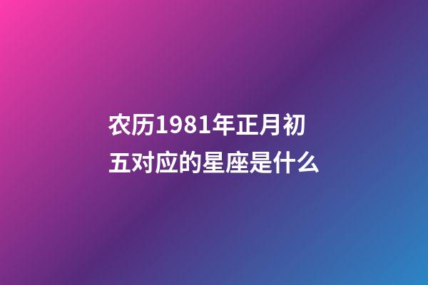 农历1981年正月初五对应的星座是什么-第1张-星座运势-玄机派