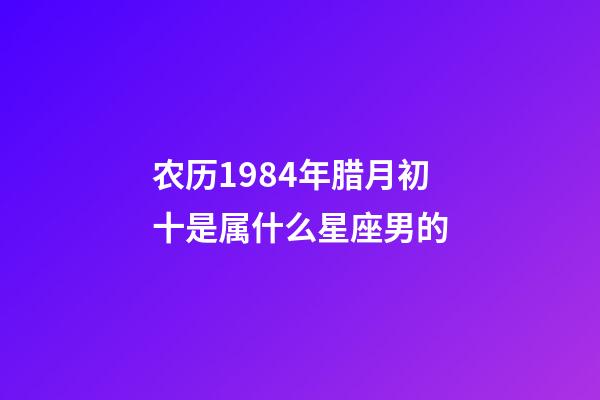 农历1984年腊月初十是属什么星座男的-第1张-星座运势-玄机派