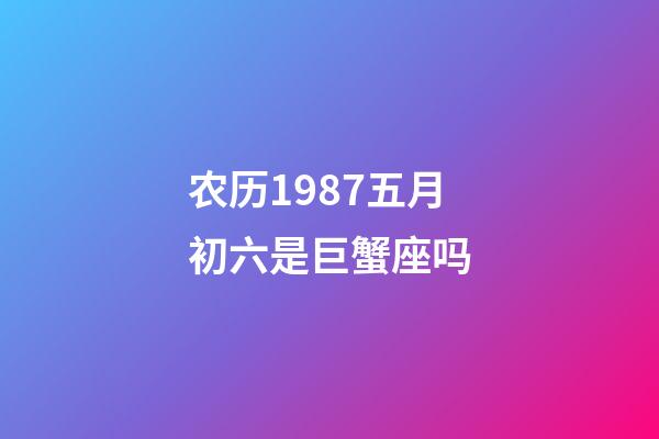 农历1987五月初六是巨蟹座吗-第1张-星座运势-玄机派
