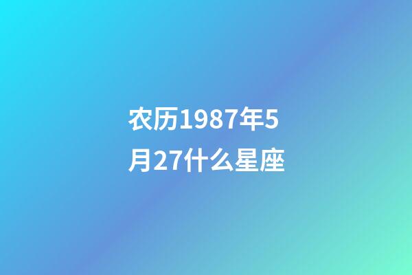 农历1987年5月27什么星座-第1张-星座运势-玄机派