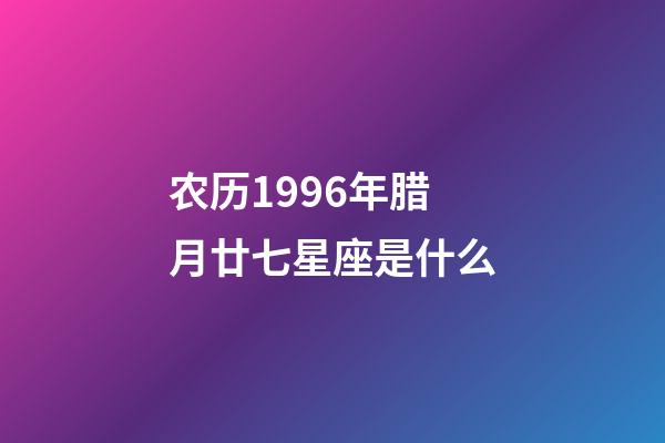 农历1996年腊月廿七星座是什么-第1张-星座运势-玄机派