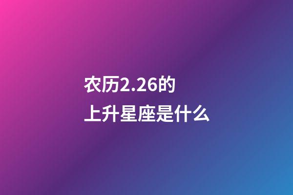 农历2.26的上升星座是什么-第1张-星座运势-玄机派