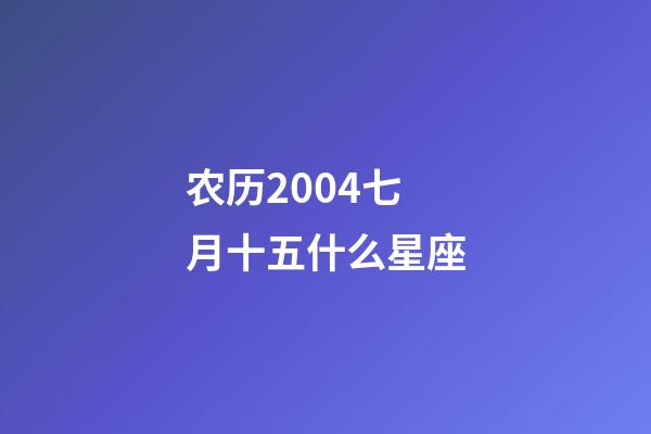 农历2004七月十五什么星座-第1张-星座运势-玄机派