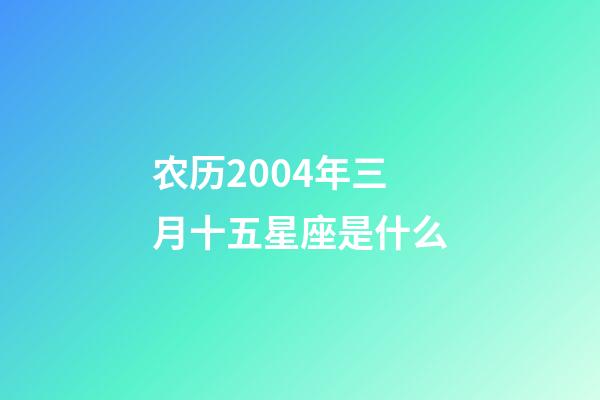 农历2004年三月十五星座是什么-第1张-星座运势-玄机派