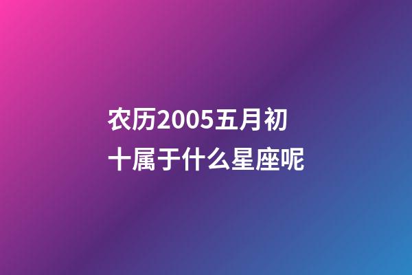 农历2005五月初十属于什么星座呢-第1张-星座运势-玄机派